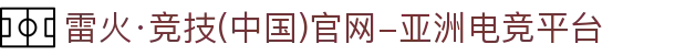 雷火·竞技(中国)官网-亚洲电竞平台